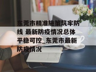 东莞市精准施策筑牢防线 最新防疫情况总体平稳可控_东莞市最新防疫情况