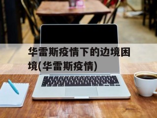 华雷斯疫情下的边境困境(华雷斯疫情)