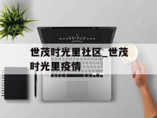 世茂时光里社区_世茂时光里疫情