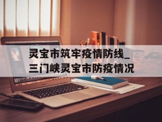 灵宝市筑牢疫情防线_三门峡灵宝市防疫情况