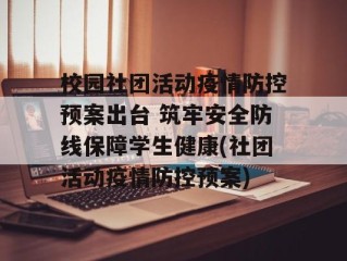 校园社团活动疫情防控预案出台 筑牢安全防线保障学生健康(社团活动疫情防控预案)
