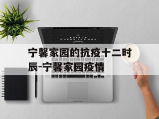 宁馨家园的抗疫十二时辰-宁馨家园疫情
