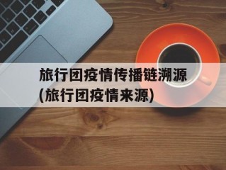 旅行团疫情传播链溯源(旅行团疫情来源)