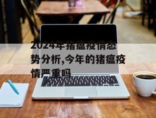 2024年猪瘟疫情态势分析,今年的猪瘟疫情严重吗
