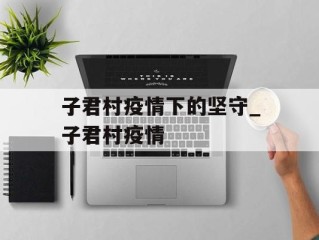 子君村疫情下的坚守_子君村疫情