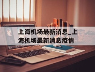 上海机场最新消息_上海机场最新消息疫情