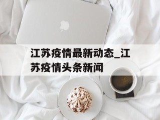 江苏疫情最新动态_江苏疫情头条新闻