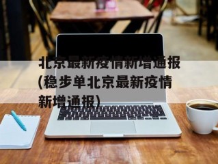 北京最新疫情新增通报(稳步单北京最新疫情新增通报)