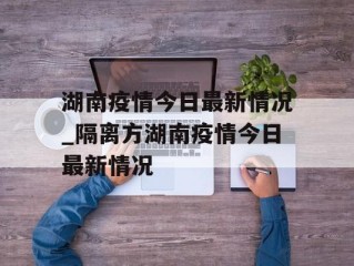 湖南疫情今日最新情况_隔离方湖南疫情今日最新情况