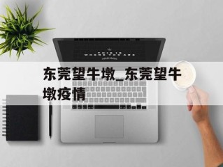 东莞望牛墩_东莞望牛墩疫情