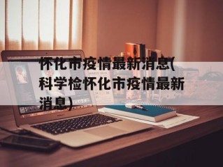 怀化市疫情最新消息(科学检怀化市疫情最新消息)