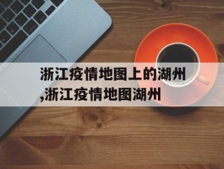 浙江疫情地图上的湖州,浙江疫情地图湖州