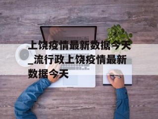 上饶疫情最新数据今天_流行政上饶疫情最新数据今天