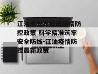 江油市发布最新疫情防控政策 科学精准筑牢安全防线-江油疫情防控最新政策