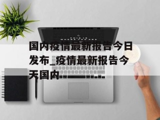 国内疫情最新报告今日发布_疫情最新报告今天国内