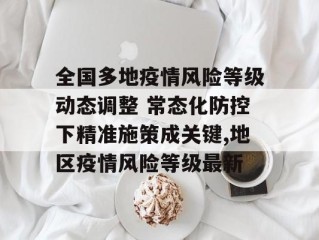 全国多地疫情风险等级动态调整 常态化防控下精准施策成关键,地区疫情风险等级最新