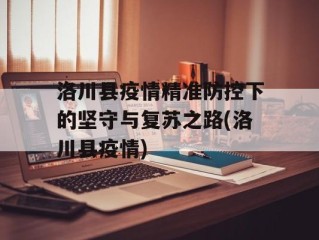 洛川县疫情精准防控下的坚守与复苏之路(洛川县疫情)