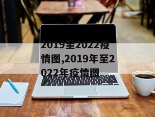 2019至2022疫情图,2019年至2022年疫情图