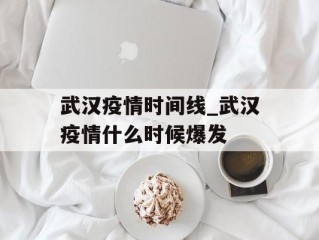 武汉疫情时间线_武汉疫情什么时候爆发