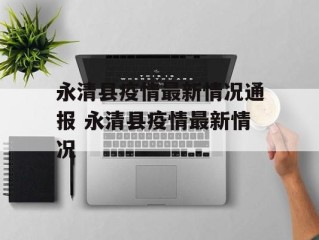 永清县疫情最新情况通报 永清县疫情最新情况