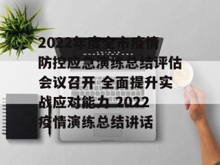 2022年度全市疫情防控应急演练总结评估会议召开 全面提升实战应对能力 2022疫情演练总结讲话