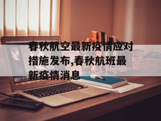 春秋航空最新疫情应对措施发布,春秋航班最新疫情消息