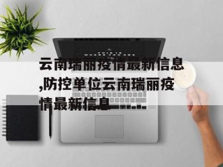 云南瑞丽疫情最新信息,防控单位云南瑞丽疫情最新信息