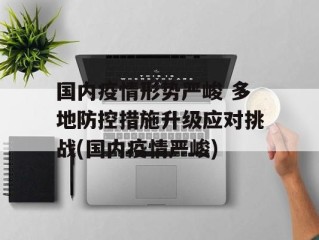 国内疫情形势严峻 多地防控措施升级应对挑战(国内疫情严峻)