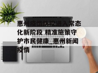 惠州疫情防控进入常态化新阶段 精准施策守护市民健康_惠州新闻疫情