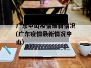 广东中山疫情最新情况(广东疫情最新情况中山)