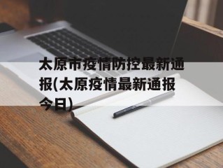 太原市疫情防控最新通报(太原疫情最新通报今日)