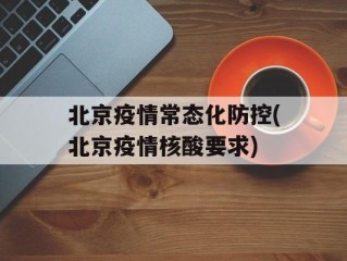 北京疫情常态化防控(北京疫情核酸要求)