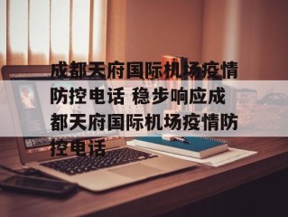 成都天府国际机场疫情防控电话 稳步响应成都天府国际机场疫情防控电话