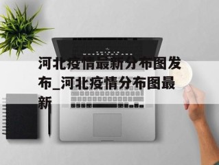 河北疫情最新分布图发布_河北疫情分布图最新