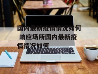 国内最新疫情情况如何 响应场所国内最新疫情情况如何