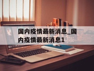 国内疫情最新消息_国内疫情最新消息1