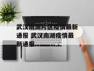 武汉南湖片区疫情最新通报 武汉南湖疫情最新通报