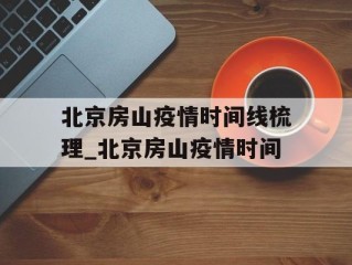 北京房山疫情时间线梳理_北京房山疫情时间