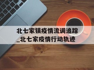 北七家镇疫情流调追踪_北七家疫情行动轨迹