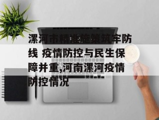 漯河市精准施策筑牢防线 疫情防控与民生保障并重,河南漯河疫情防控情况
