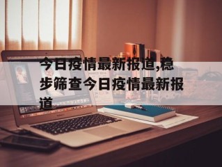 今日疫情最新报道,稳步筛查今日疫情最新报道