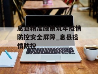息县精准施策筑牢疫情防控安全屏障_息县疫情防控