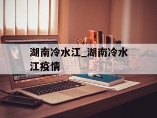 湖南冷水江_湖南冷水江疫情