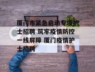 厦门市紧急启动专项护士招聘 筑牢疫情防控一线屏障 厦门疫情护士招聘