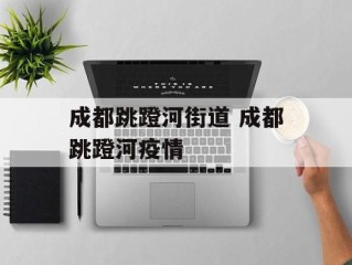 成都跳蹬河街道 成都跳蹬河疫情