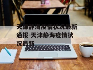 天津静海疫情状况最新通报-天津静海疫情状况最新
