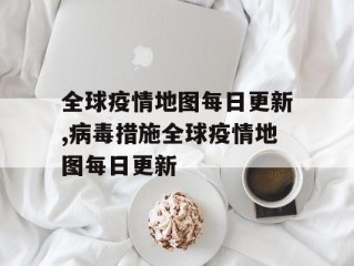 全球疫情地图每日更新,病毒措施全球疫情地图每日更新