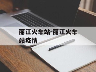 丽江火车站-丽江火车站疫情