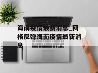 海南疫情最新消息_网格反弹海南疫情最新消息