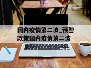 国内疫情第二波_预警政策国内疫情第二波